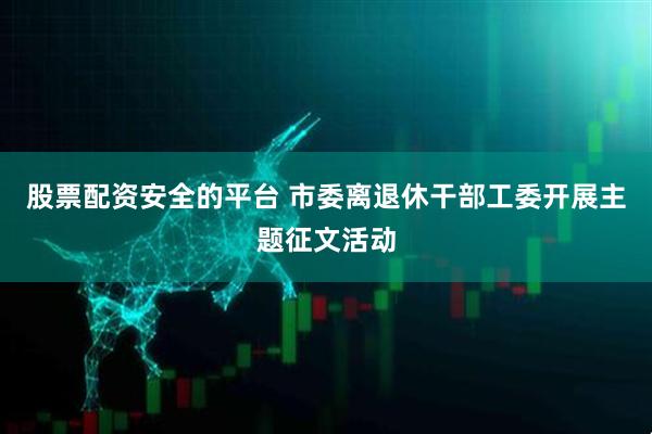股票配资安全的平台 市委离退休干部工委开展主题征文活动