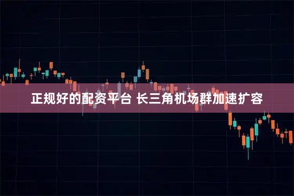 正规好的配资平台 长三角机场群加速扩容