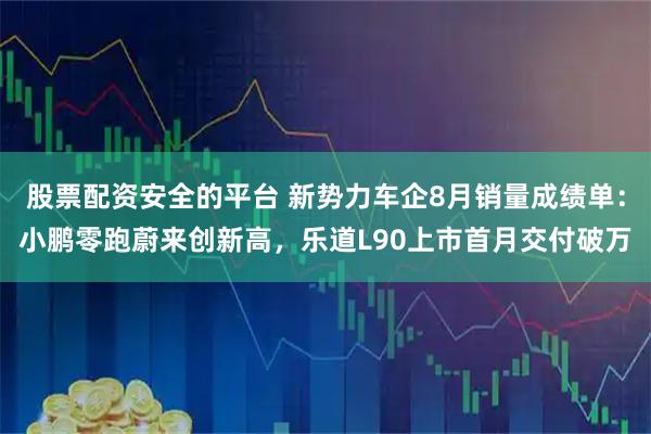 股票配资安全的平台 新势力车企8月销量成绩单：小鹏零跑蔚来创新高，乐道L90上市首月交付破万