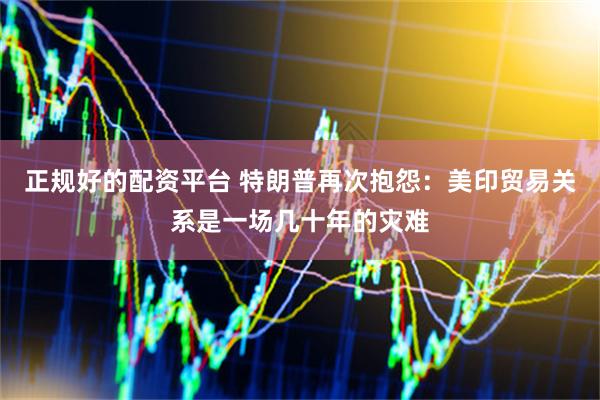 正规好的配资平台 特朗普再次抱怨：美印贸易关系是一场几十年的灾难