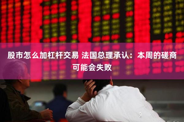 股市怎么加杠杆交易 法国总理承认：本周的磋商可能会失败