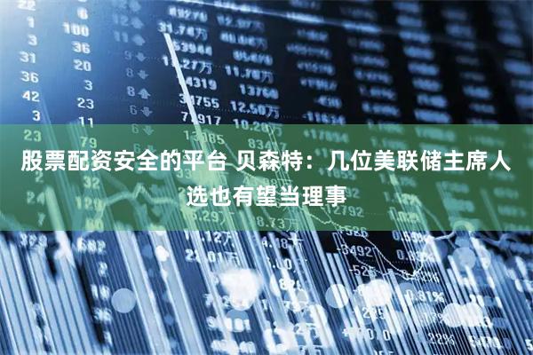 股票配资安全的平台 贝森特：几位美联储主席人选也有望当理事