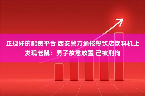 正规好的配资平台 西安警方通报餐饮店饮料机上发现老鼠：男子故意放置 已被刑拘