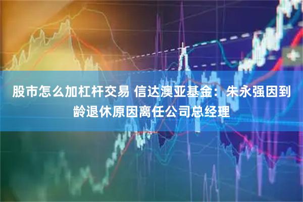 股市怎么加杠杆交易 信达澳亚基金：朱永强因到龄退休原因离任公司总经理