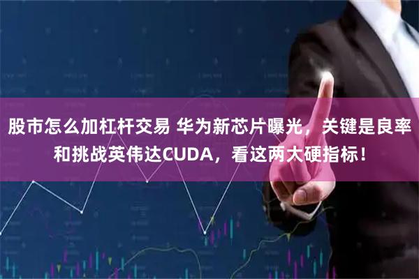 股市怎么加杠杆交易 华为新芯片曝光，关键是良率和挑战英伟达CUDA，看这两大硬指标！