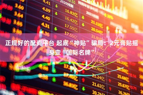 正规好的配资平台 起底“神贴”骗局：2元膏贴摇身变“国际名牌”