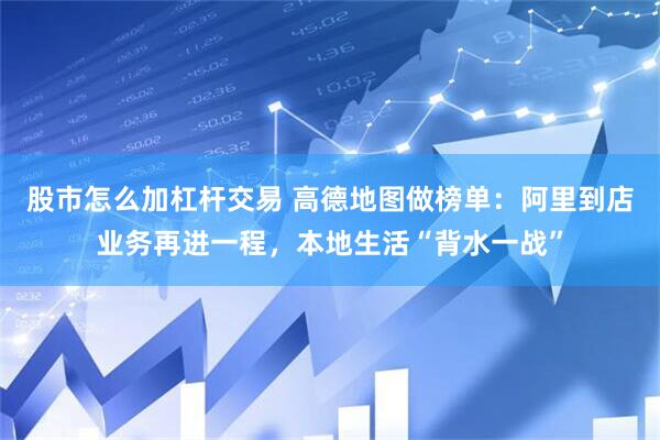 股市怎么加杠杆交易 高德地图做榜单：阿里到店业务再进一程，本地生活“背水一战”
