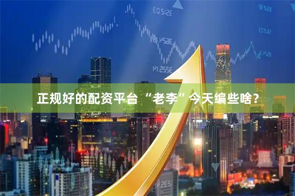 正规好的配资平台 “老李”今天编些啥？