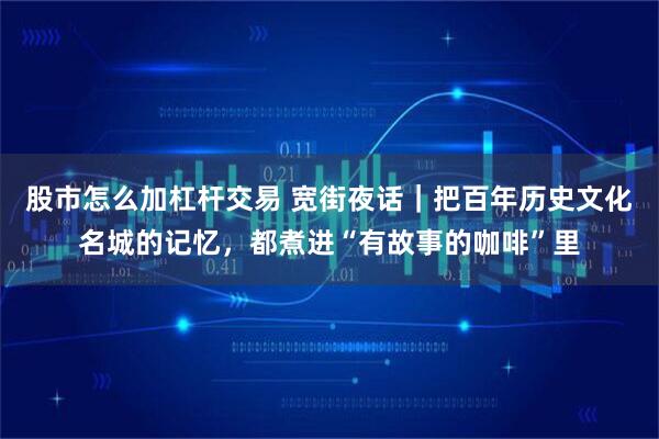 股市怎么加杠杆交易 宽街夜话｜把百年历史文化名城的记忆，都煮进“有故事的咖啡”里