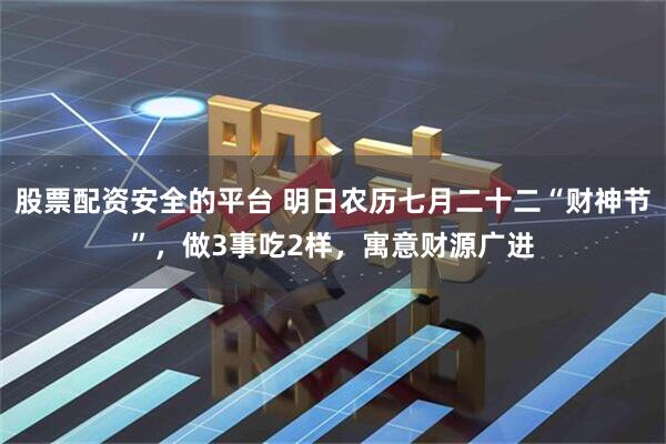 股票配资安全的平台 明日农历七月二十二“财神节”，做3事吃2样，寓意财源广进