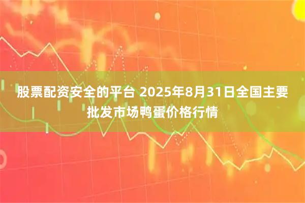 股票配资安全的平台 2025年8月31日全国主要批发市场鸭蛋价格行情
