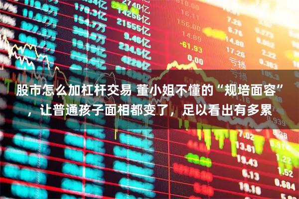 股市怎么加杠杆交易 董小姐不懂的“规培面容”，让普通孩子面相都变了，足以看出有多累