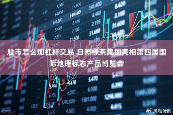 股市怎么加杠杆交易 日照绿茶集团亮相第四届国际地理标志产品博览会