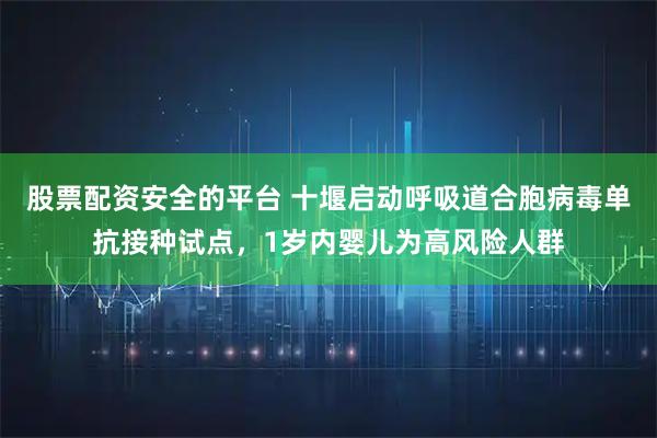股票配资安全的平台 十堰启动呼吸道合胞病毒单抗接种试点，1岁内婴儿为高风险人群