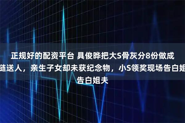 正规好的配资平台 具俊晔把大S骨灰分8份做成项链送人，亲生子女却未获纪念物，小S领奖现场告白姐夫