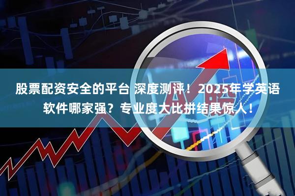 股票配资安全的平台 深度测评!2025年学英语软件哪家强?专业度大比拼结果惊人!