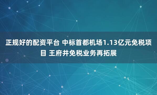 正规好的配资平台 中标首都机场1.13亿元免税项目 王府井免税业务再拓展