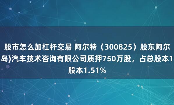 股市怎么加杠杆交易 阿尔特（300825）股东阿尔特(青岛)汽车技术咨询有限公司质押750万股，占总股本1.51%