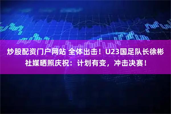 炒股配资门户网站 全体出击！U23国足队长徐彬社媒晒照庆祝：计划有变，冲击决赛！
