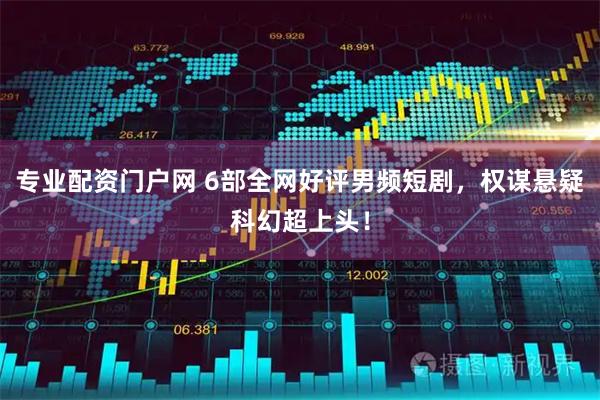 专业配资门户网 6部全网好评男频短剧，权谋悬疑科幻超上头！