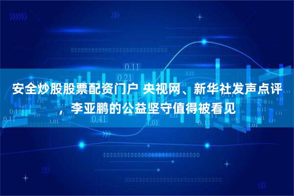 安全炒股股票配资门户 央视网、新华社发声点评，李亚鹏的公益坚守值得被看见