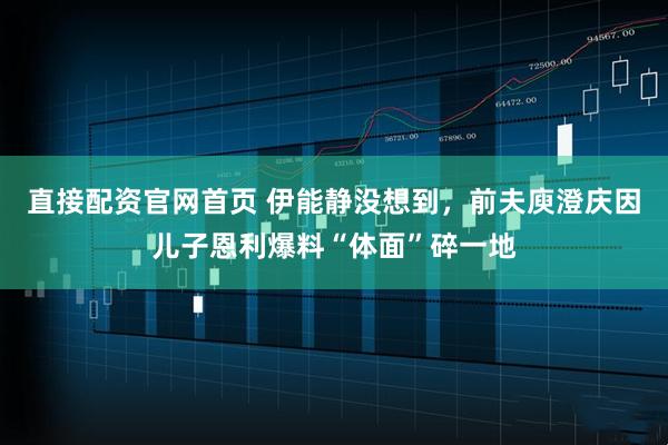 直接配资官网首页 伊能静没想到，前夫庾澄庆因儿子恩利爆料“体面”碎一地