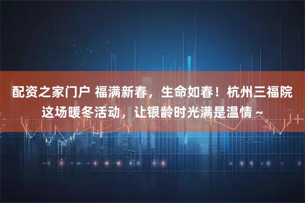 配资之家门户 福满新春，生命如春！杭州三福院这场暖冬活动，让银龄时光满是温情～