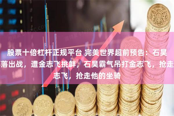 股票十倍杠杆正规平台 完美世界超前预告：石昊替罪血部落出战，遭金志飞挑衅，石昊霸气吊打金志飞，抢走他的坐骑