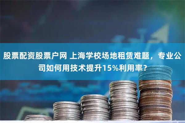 股票配资股票户网 上海学校场地租赁难题，专业公司如何用技术提升15%利用率？