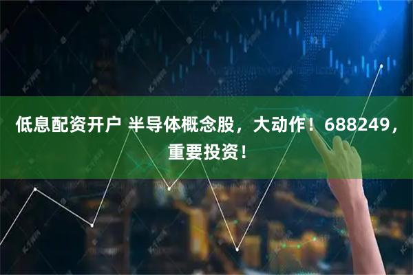 低息配资开户 半导体概念股，大动作！688249，重要投资！