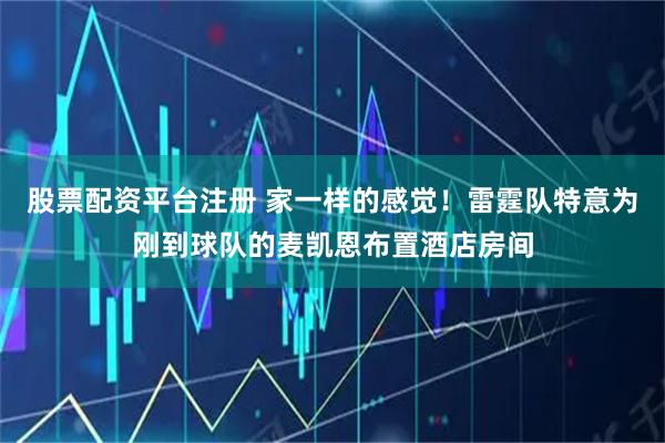 股票配资平台注册 家一样的感觉！雷霆队特意为刚到球队的麦凯恩布置酒店房间