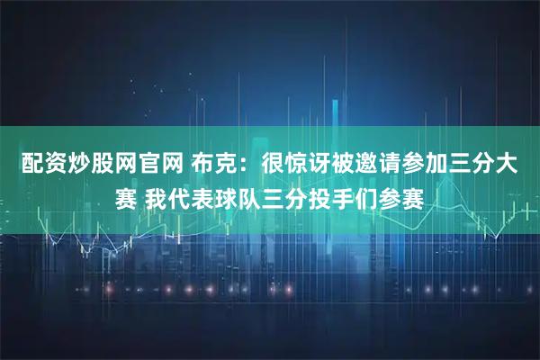 配资炒股网官网 布克：很惊讶被邀请参加三分大赛 我代表球队三分投手们参赛