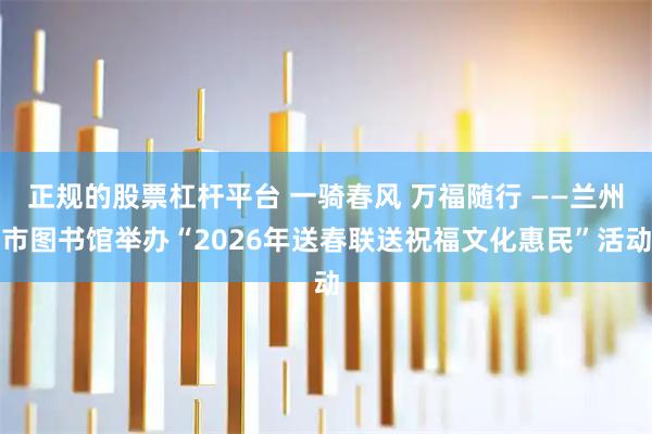 正规的股票杠杆平台 一骑春风 万福随行 ——兰州市图书馆举办“2026年送春联送祝福文化惠民”活动