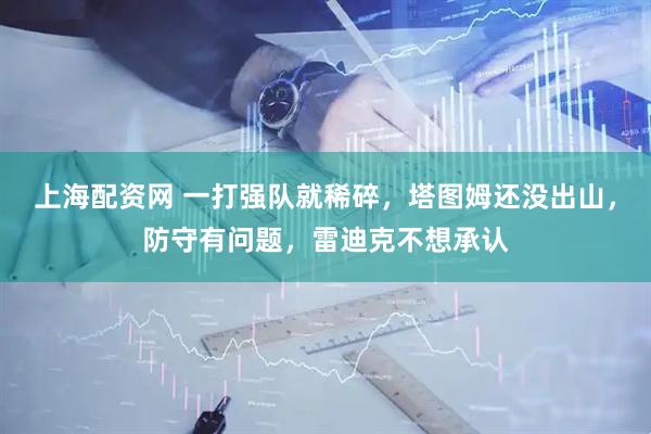 上海配资网 一打强队就稀碎，塔图姆还没出山，防守有问题，雷迪克不想承认