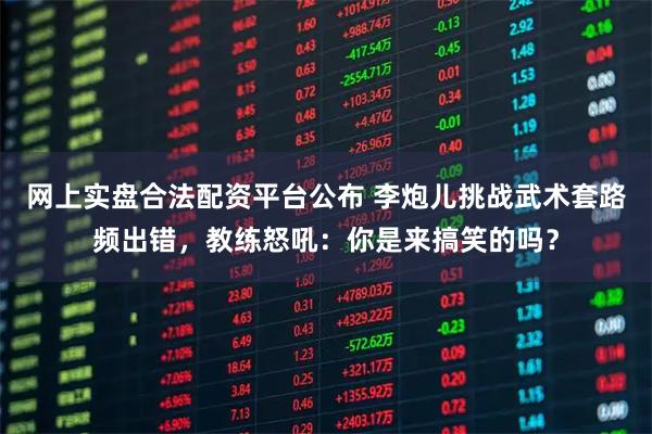 网上实盘合法配资平台公布 李炮儿挑战武术套路频出错，教练怒吼：你是来搞笑的吗？