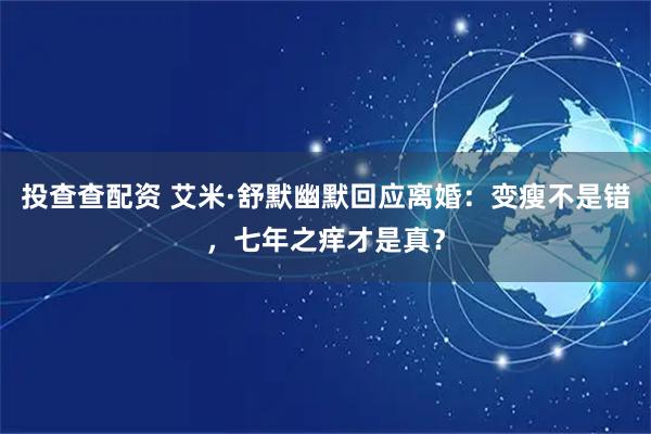投查查配资 艾米·舒默幽默回应离婚：变瘦不是错，七年之痒才是真？