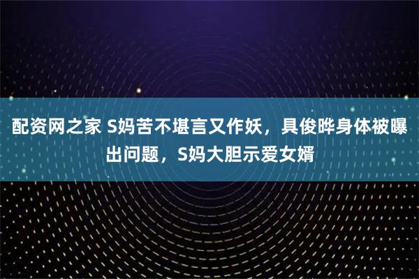 配资网之家 S妈苦不堪言又作妖,具俊晔身体被曝出问题,S妈大胆示爱女婿