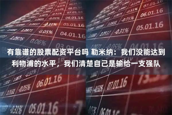 有靠谱的股票配资平台吗 勒米纳：我们没能达到利物浦的水平，我们清楚自己是输给一支强队