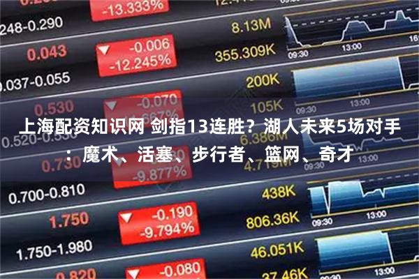 上海配资知识网 剑指13连胜？湖人未来5场对手：魔术、活塞、步行者、篮网、奇才