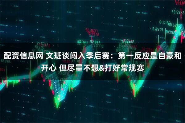 配资信息网 文班谈闯入季后赛:第一反应是自豪和开心 但尽量不想&打好常规赛