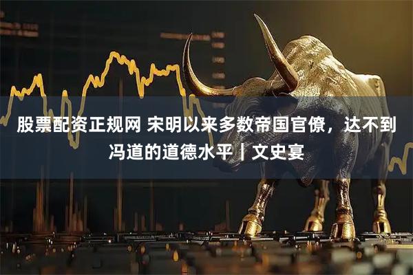 股票配资正规网 宋明以来多数帝国官僚,达不到冯道的道德水平|文史宴