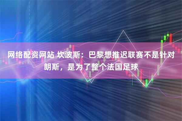 网络配资网站 坎波斯:巴黎想推迟联赛不是针对朗斯,是为了整个法国足球