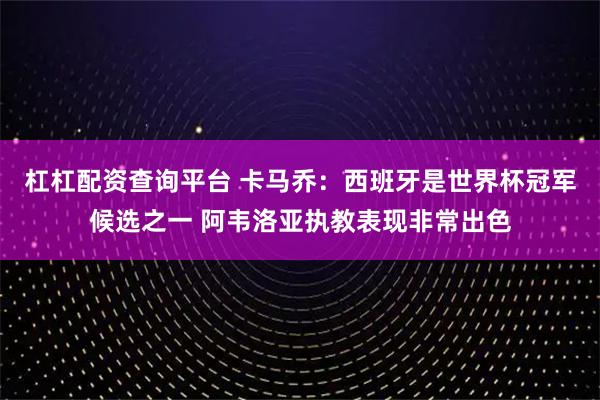杠杠配资查询平台 卡马乔：西班牙是世界杯冠军候选之一 阿韦洛亚执教表现非常出色