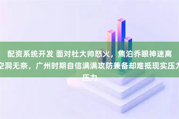 配资系统开发 面对杜大帅怒火，焦泊乔眼神迷离空洞无奈，广州时期自信满满攻防兼备却难抵现实压力