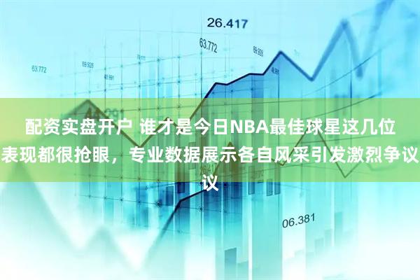 配资实盘开户 谁才是今日NBA最佳球星这几位表现都很抢眼，专业数据展示各自风采引发激烈争议