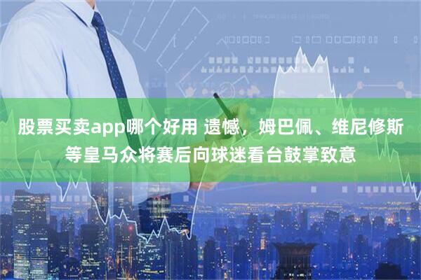 股票买卖app哪个好用 遗憾，姆巴佩、维尼修斯等皇马众将赛后向球迷看台鼓掌致意