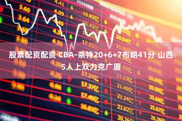 股票配资配资 CBA-奈特20+6+7布朗41分 山西5人上双力克广厦