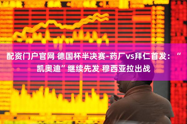 配资门户官网 德国杯半决赛-药厂vs拜仁首发：“凯奥迪”继续先发 穆西亚拉出战