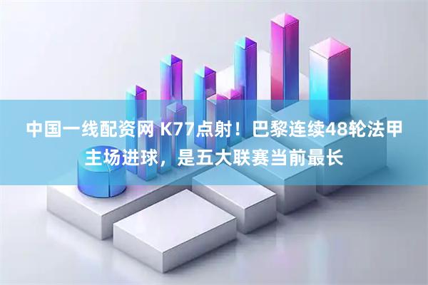 中国一线配资网 K77点射！巴黎连续48轮法甲主场进球，是五大联赛当前最长