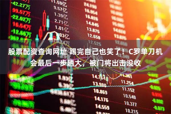 股票配资查询网址 踢完自己也笑了！C罗单刀机会最后一步趟大，被门将出击没收